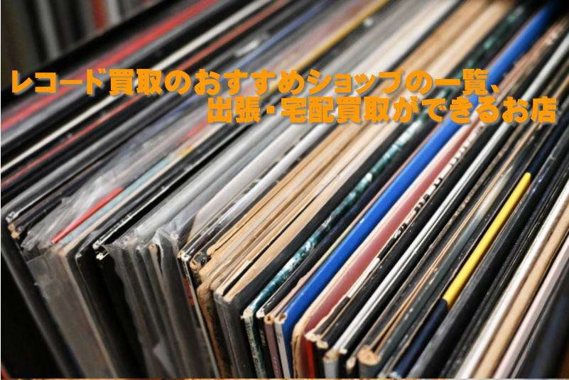レコード買取どこがいい？おすすめショップ6選｜高価買取のコツ・相場・宅配買取比較