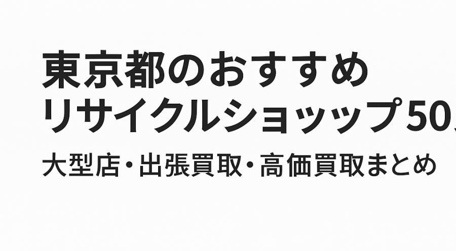 東京都のおすすめリサイクルショップ50選｜大型店・出張買取・高価買取まとめ